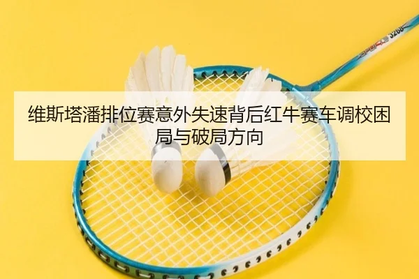 维斯塔潘排位赛意外失速背后红牛赛车调校困局与破局方向