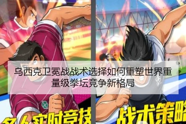 乌西克卫冕战战术选择如何重塑世界重量级拳坛竞争新格局